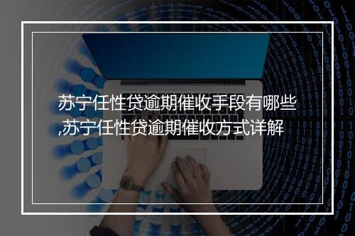 苏宁任性贷逾期催收手段有哪些,苏宁任性贷逾期催收方式详解