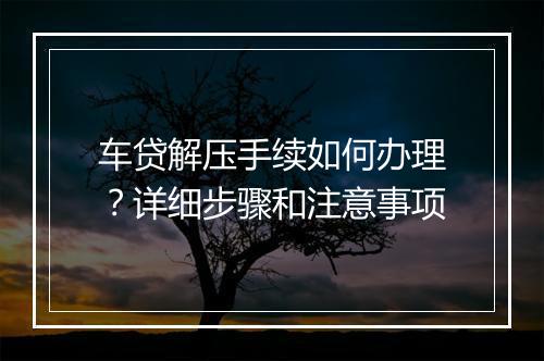 车贷解压手续如何办理？详细步骤和注意事项