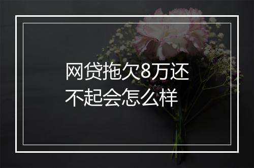 网贷拖欠8万还不起会怎么样