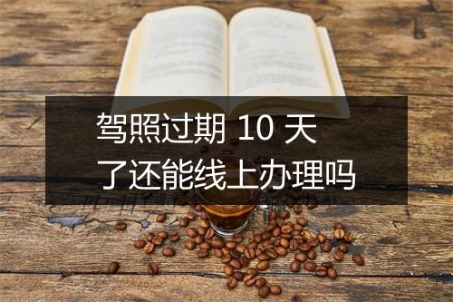 驾照过期 10 天了还能线上办理吗