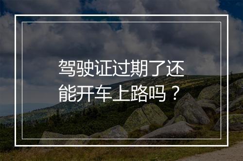 驾驶证过期了还能开车上路吗？