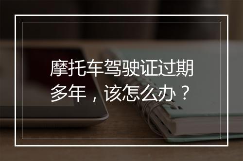 摩托车驾驶证过期多年，该怎么办？