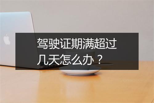 驾驶证期满超过几天怎么办？