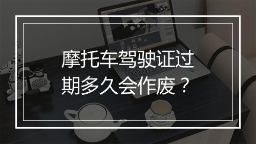 摩托车驾驶证过期多久会作废？