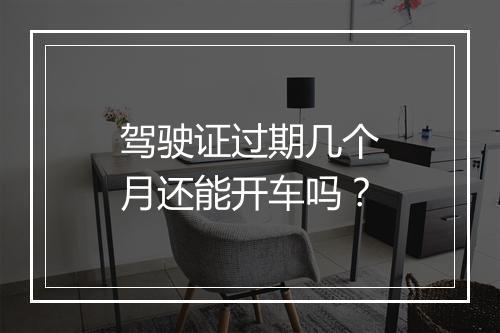 驾驶证过期几个月还能开车吗？