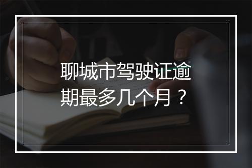 聊城市驾驶证逾期最多几个月？