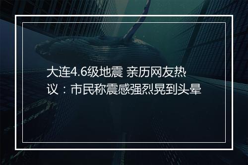 大连4.6级地震 亲历网友热议：市民称震感强烈晃到头晕