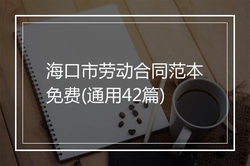 海口市劳动合同范本免费(通用42篇)