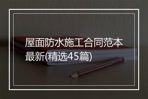 屋面防水施工合同范本最新(精选45篇)
