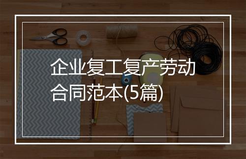 企业复工复产劳动合同范本(5篇)