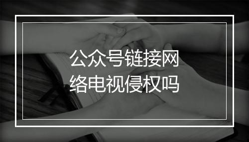 公众号链接网络电视侵权吗