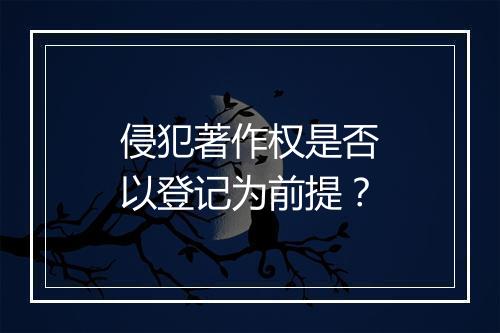 侵犯著作权是否以登记为前提？