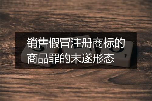 销售假冒注册商标的商品罪的未遂形态