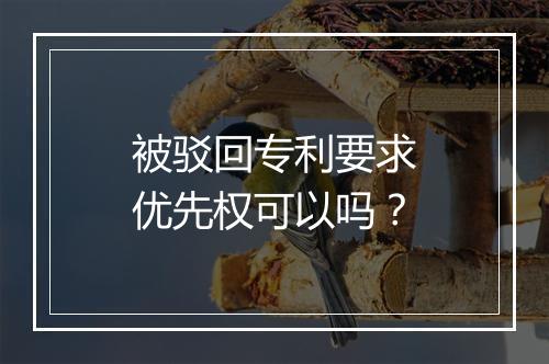 被驳回专利要求优先权可以吗？