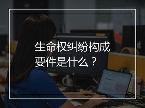 生命权纠纷构成要件是什么？