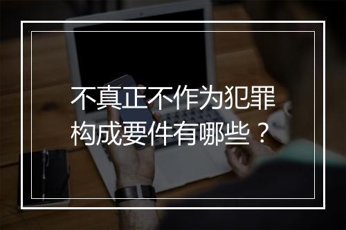 不真正不作为犯罪构成要件有哪些？