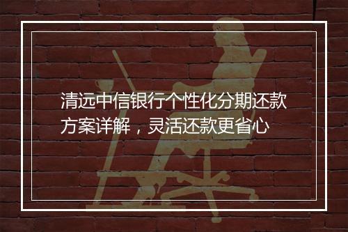 清远中信银行个性化分期还款方案详解，灵活还款更省心