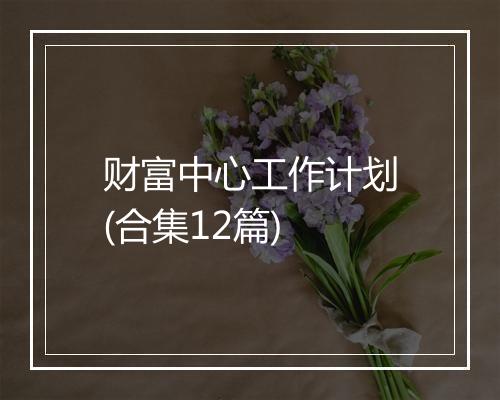 财富中心工作计划(合集12篇)