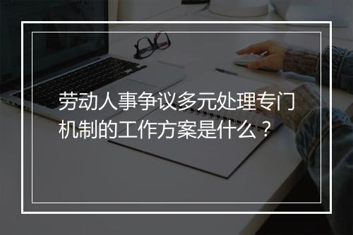 劳动人事争议多元处理专门机制的工作方案是什么？
