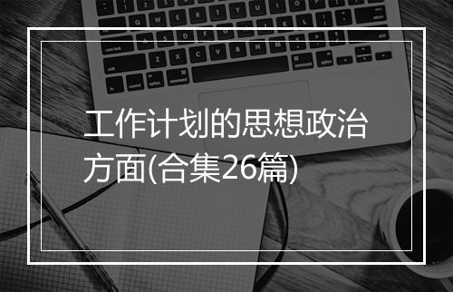 工作计划的思想政治方面(合集26篇)