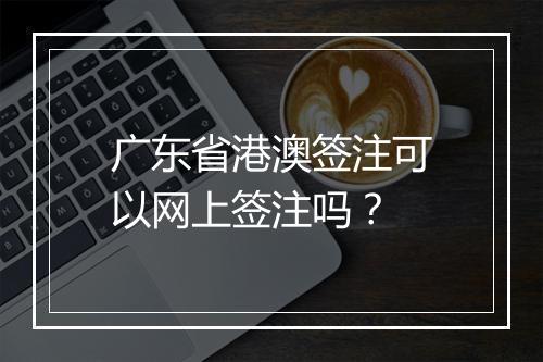 广东省港澳签注可以网上签注吗？