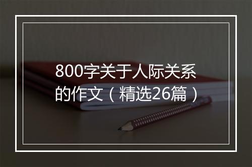 800字关于人际关系的作文（精选26篇）