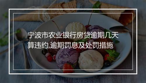 宁波市农业银行房贷逾期几天算违约,逾期罚息及处罚措施
