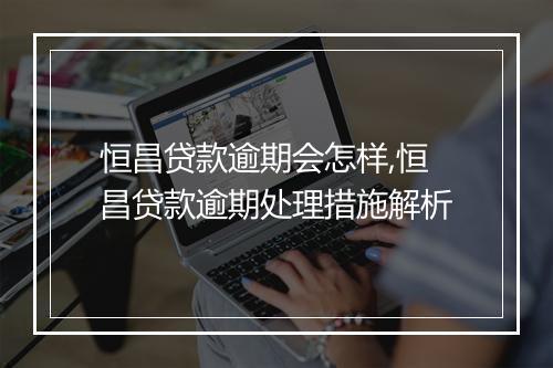 恒昌贷款逾期会怎样,恒昌贷款逾期处理措施解析