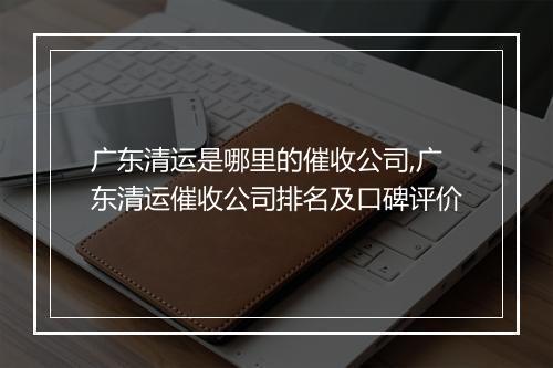 广东清运是哪里的催收公司,广东清运催收公司排名及口碑评价