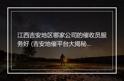 江西吉安地区哪家公司的催收员服务好 (吉安地催平台大揭秘)