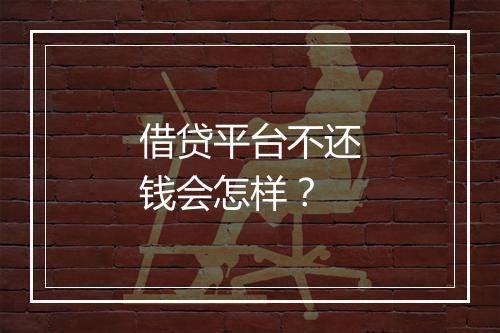 借贷平台不还钱会怎样？