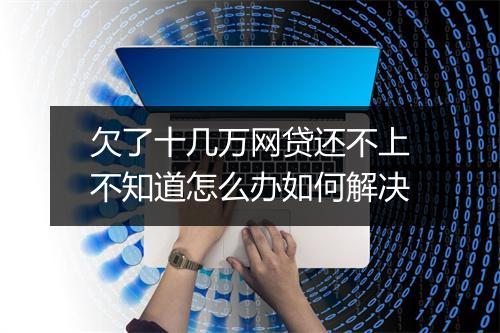 欠了十几万网贷还不上不知道怎么办如何解决