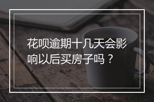 花呗逾期十几天会影响以后买房子吗？