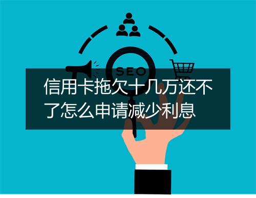 信用卡拖欠十几万还不了怎么申请减少利息