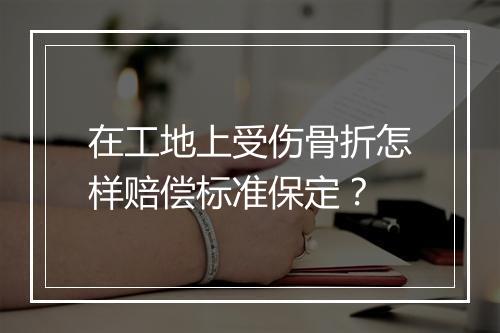 在工地上受伤骨折怎样赔偿标准保定？