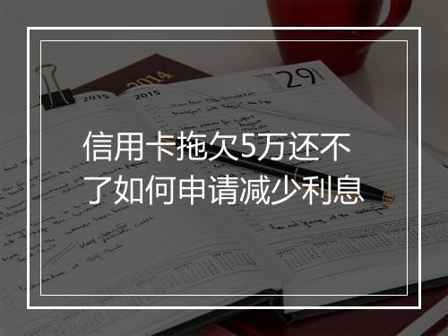 信用卡拖欠5万还不了如何申请减少利息
