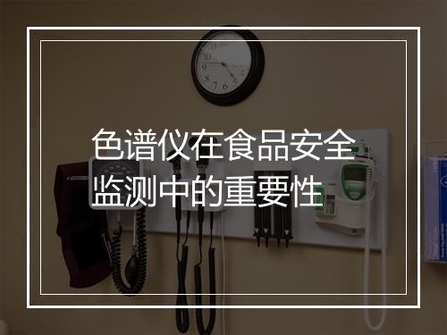 色谱仪在食品安全监测中的重要性