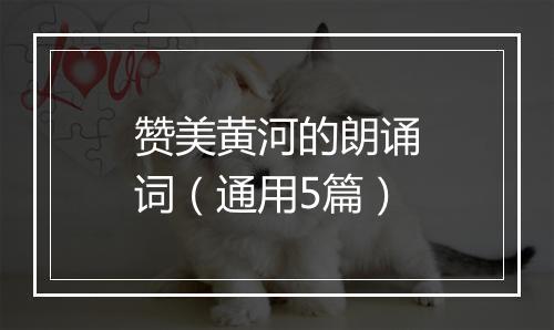 赞美黄河的朗诵词（通用5篇）