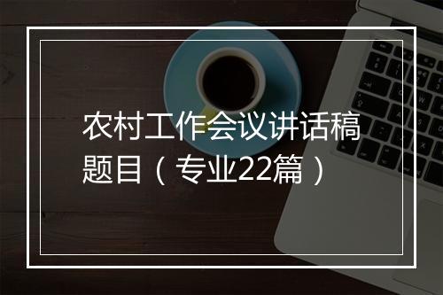 农村工作会议讲话稿题目（专业22篇）