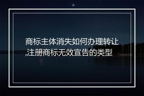 商标主体消失如何办理转让,注册商标无效宣告的类型