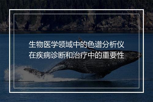 生物医学领域中的色谱分析仪在疾病诊断和治疗中的重要性