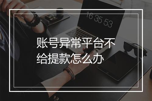 账号异常平台不给提款怎么办