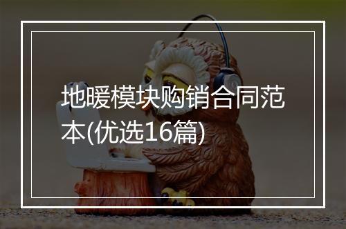 地暖模块购销合同范本(优选16篇)