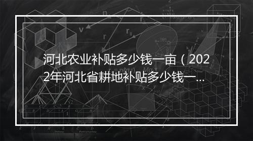 河北农业补贴多少钱一亩（2022年河北省耕地补贴多少钱一亩？附各地补贴标准）