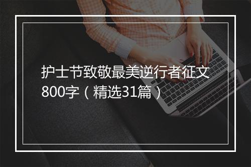 护士节致敬最美逆行者征文800字（精选31篇）