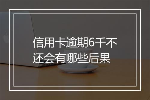 信用卡逾期6千不还会有哪些后果