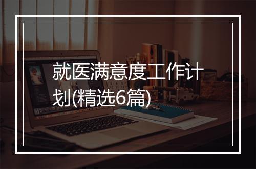 就医满意度工作计划(精选6篇)