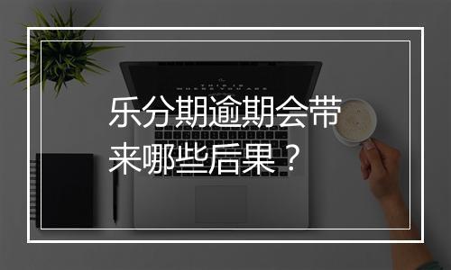 乐分期逾期会带来哪些后果？