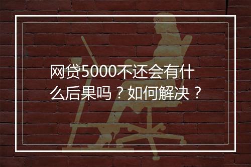 网贷5000不还会有什么后果吗？如何解决？