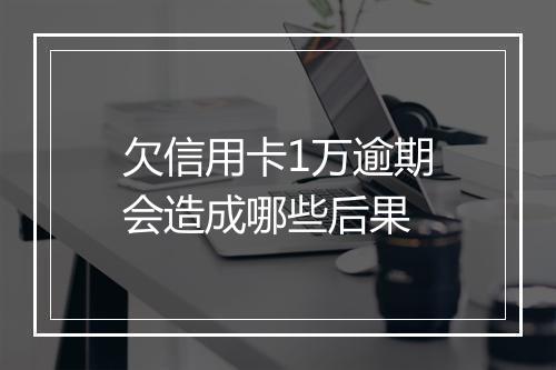 欠信用卡1万逾期会造成哪些后果